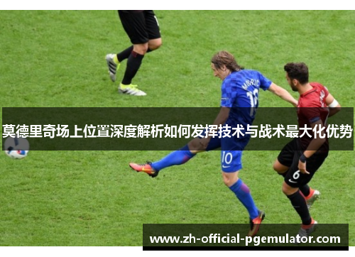 莫德里奇场上位置深度解析如何发挥技术与战术最大化优势