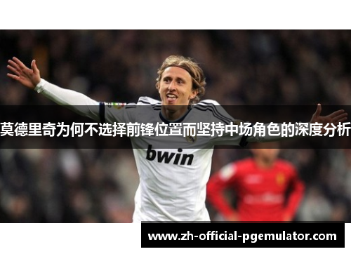 莫德里奇为何不选择前锋位置而坚持中场角色的深度分析