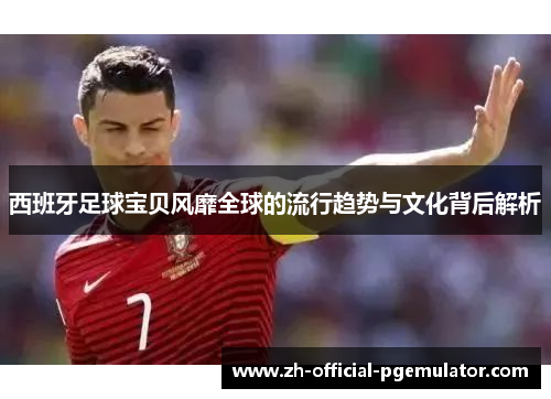 西班牙足球宝贝风靡全球的流行趋势与文化背后解析