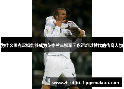 为什么贝克汉姆能够成为英格兰三狮军团永远难以替代的传奇人物