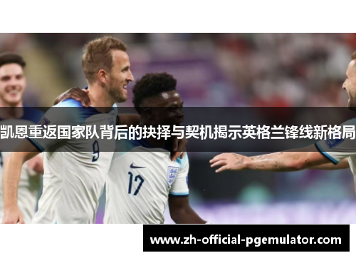 凯恩重返国家队背后的抉择与契机揭示英格兰锋线新格局