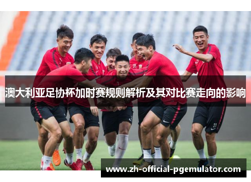 澳大利亚足协杯加时赛规则解析及其对比赛走向的影响