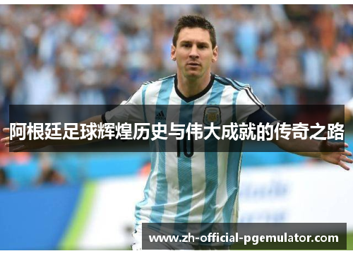 阿根廷足球辉煌历史与伟大成就的传奇之路