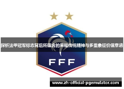探析法甲冠军标志背后所蕴含的荣耀传统精神与多重象征价值意涵