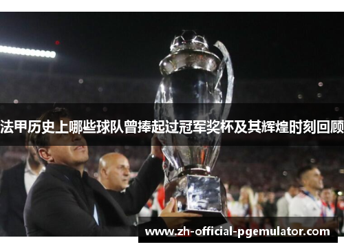 法甲历史上哪些球队曾捧起过冠军奖杯及其辉煌时刻回顾
