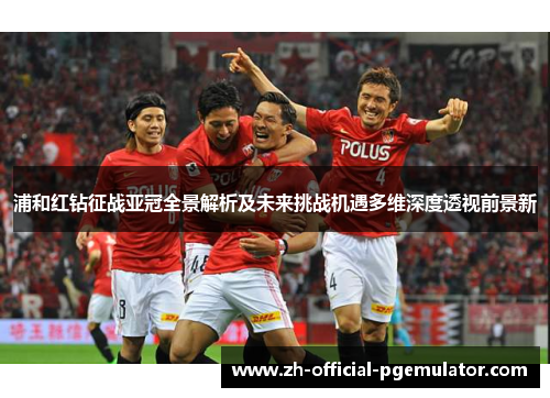 浦和红钻征战亚冠全景解析及未来挑战机遇多维深度透视前景新