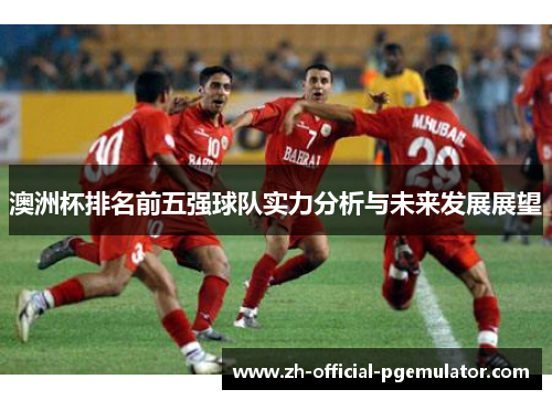 澳洲杯排名前五强球队实力分析与未来发展展望