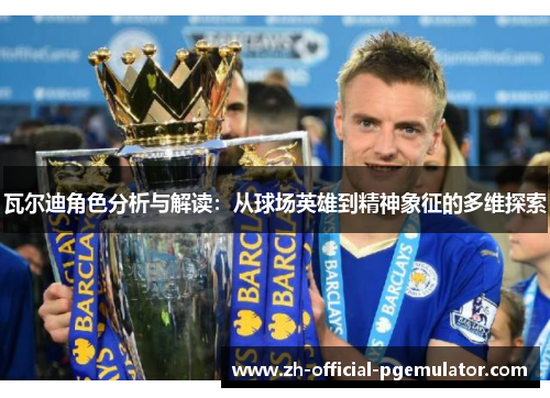 瓦尔迪角色分析与解读：从球场英雄到精神象征的多维探索