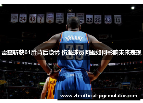 雷霆斩获61胜背后隐忧 伤退球员问题如何影响未来表现