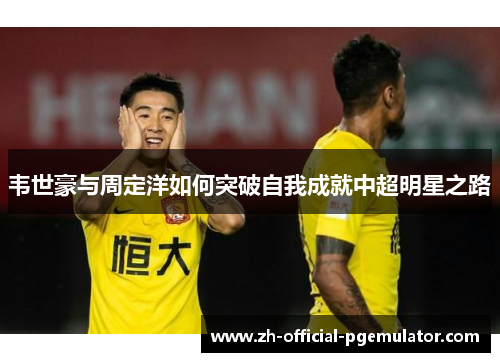韦世豪与周定洋如何突破自我成就中超明星之路
