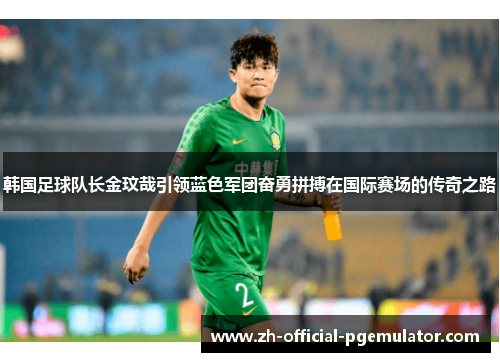 韩国足球队长金玟哉引领蓝色军团奋勇拼搏在国际赛场的传奇之路