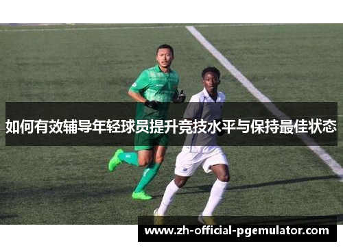 如何有效辅导年轻球员提升竞技水平与保持最佳状态