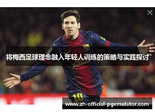 将梅西足球理念融入年轻人训练的策略与实践探讨