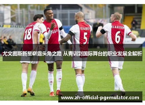 尤文图斯新星崭露头角之路 从青训到国际舞台的职业发展全解析