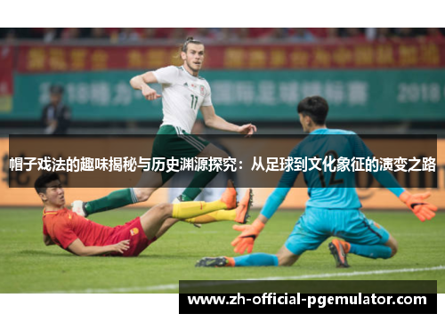 帽子戏法的趣味揭秘与历史渊源探究：从足球到文化象征的演变之路