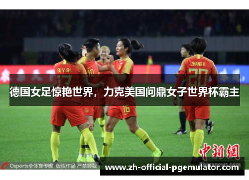 德国女足惊艳世界,力克美国问鼎女子世界杯霸主 德国女足惊艳世界,力克美国问鼎女子世界杯霸主
