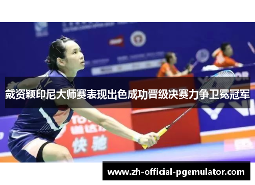 戴资颖印尼大师赛表现出色成功晋级决赛力争卫冕冠军