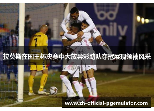 拉莫斯在国王杯决赛中大放异彩助队夺冠展现领袖风采 拉莫斯在国王杯决赛中大放异彩助队夺冠展现领袖风采