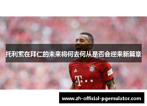 托利索在拜仁的未来将何去何从是否会迎来新篇章