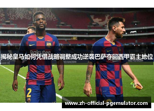 揭秘皇马如何凭借战略调整成功逆袭巴萨夺回西甲霸主地位 揭秘皇马如何凭借战略调整成功逆袭巴萨夺回西甲霸主地位