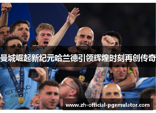 曼城崛起新纪元哈兰德引领辉煌时刻再创传奇