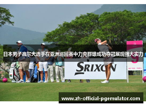 日本男子高尔夫选手在亚洲巡回赛中力克群雄成功夺冠展现强大实力 日本男子高尔夫选手在亚洲巡回赛中力克群雄成功夺冠展现强大实力