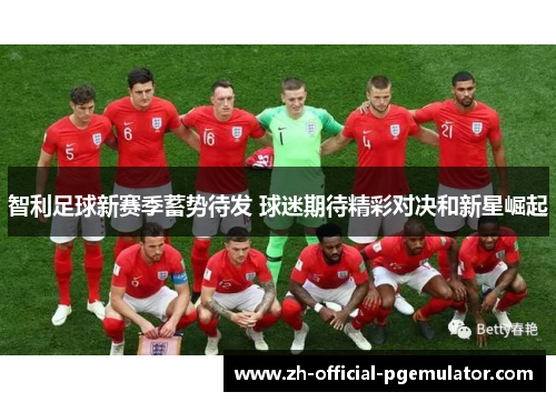 智利足球新赛季蓄势待发 球迷期待精彩对决和新星崛起 智利足球新赛季蓄势待发 球迷期待精彩对决和新星崛起