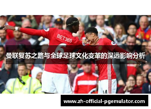 曼联复苏之路与全球足球文化变革的深远影响分析 曼联复苏之路与全球足球文化变革的深远影响分析