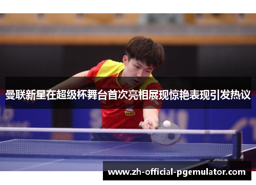 曼联新星在超级杯舞台首次亮相展现惊艳表现引发热议