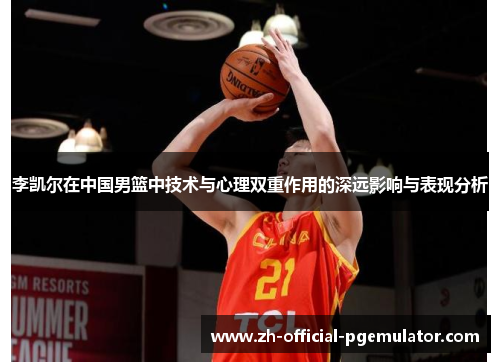 李凯尔在中国男篮中技术与心理双重作用的深远影响与表现分析 李凯尔在中国男篮中技术与心理双重作用的深远影响与表现分析