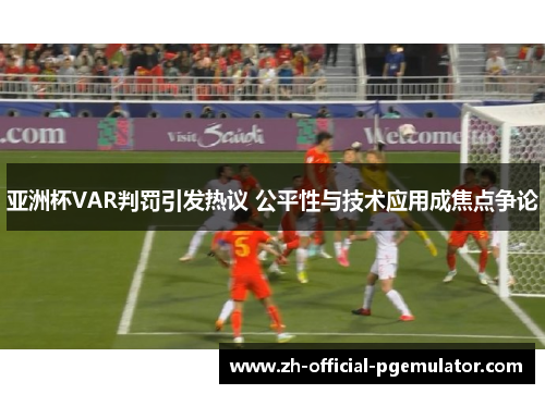 亚洲杯VAR判罚引发热议 公平性与技术应用成焦点争论 亚洲杯VAR判罚引发热议 公平性与技术应用成焦点争论