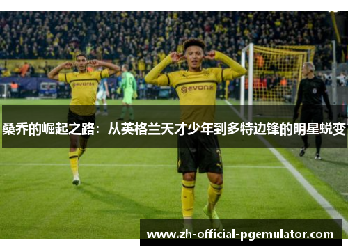 桑乔的崛起之路：从英格兰天才少年到多特边锋的明星蜕变