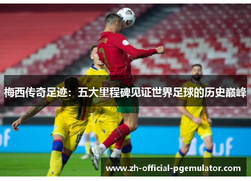 梅西传奇足迹:五大里程碑见证世界足球的历史巅峰 梅西传奇足迹:五大里程碑见证世界足球的历史巅峰