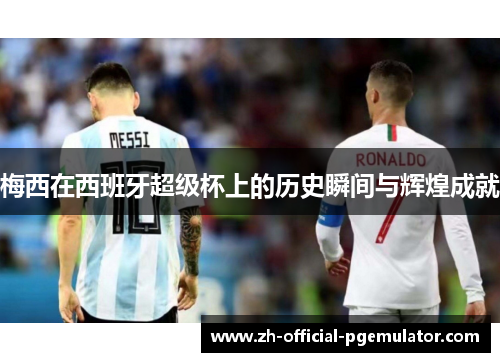 梅西在西班牙超级杯上的历史瞬间与辉煌成就 梅西在西班牙超级杯上的历史瞬间与辉煌成就