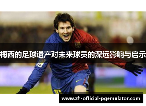 梅西的足球遗产对未来球员的深远影响与启示 梅西的足球遗产对未来球员的深远影响与启示