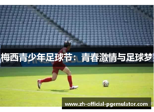 梅西青少年足球节:青春激情与足球梦 梅西青少年足球节:青春激情与足球梦