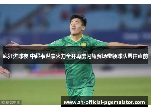 疯狂进球夜 中超韦世豪火力全开再度闪耀赛场带领球队勇往直前 疯狂进球夜 中超韦世豪火力全开再度闪耀赛场带领球队勇往直前