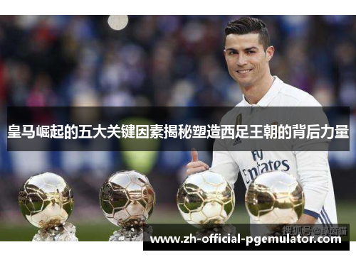 皇马崛起的五大关键因素揭秘塑造西足王朝的背后力量