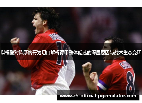 以福登对阵摩纳哥为切口解析德甲整体低迷的深层原因与战术生态变迁