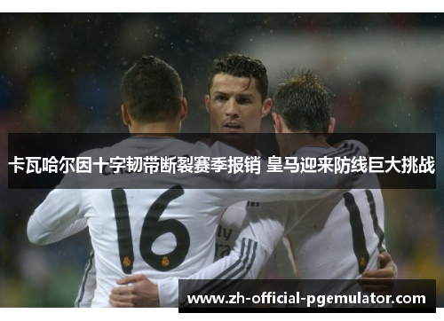 卡瓦哈尔因十字韧带断裂赛季报销 皇马迎来防线巨大挑战