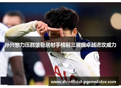 孙兴慜力压群雄稳居射手榜前三展现卓越进攻威力