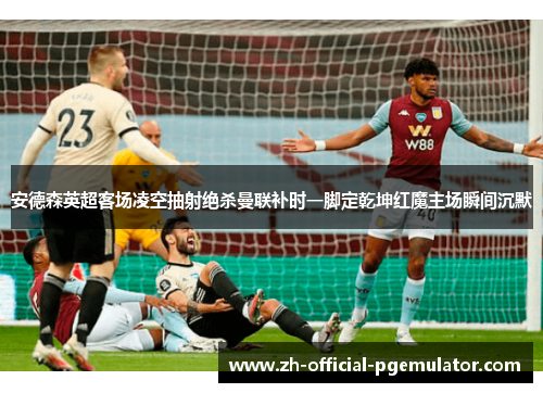 安德森英超客场凌空抽射绝杀曼联补时一脚定乾坤红魔主场瞬间沉默