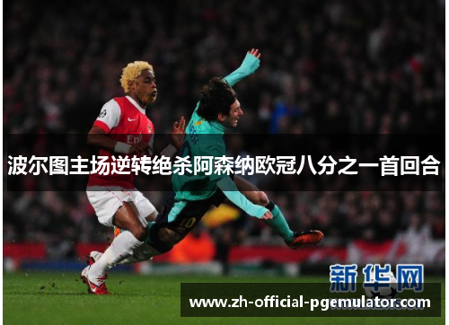 波尔图主场逆转绝杀阿森纳欧冠八分之一首回合