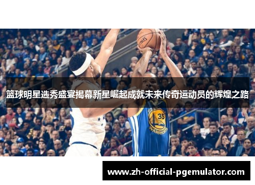 篮球明星选秀盛宴揭幕新星崛起成就未来传奇运动员的辉煌之路