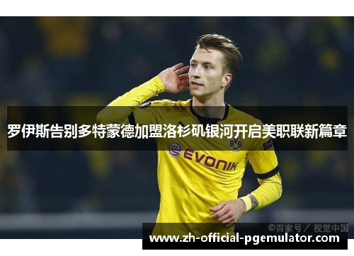 罗伊斯告别多特蒙德加盟洛杉矶银河开启美职联新篇章
