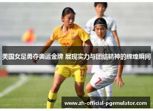 美国女足勇夺奥运金牌 展现实力与团结精神的辉煌瞬间
