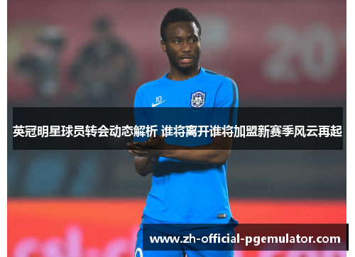 英冠明星球员转会动态解析 谁将离开谁将加盟新赛季风云再起