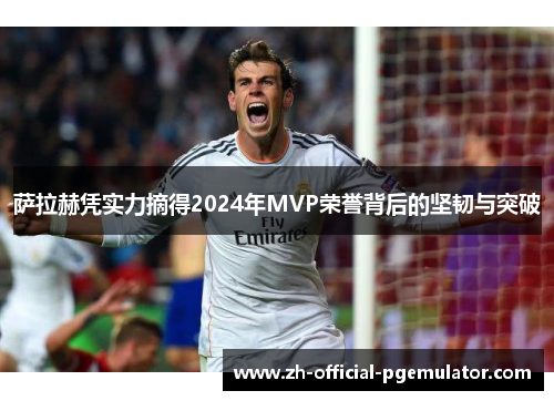 萨拉赫凭实力摘得2024年MVP荣誉背后的坚韧与突破
