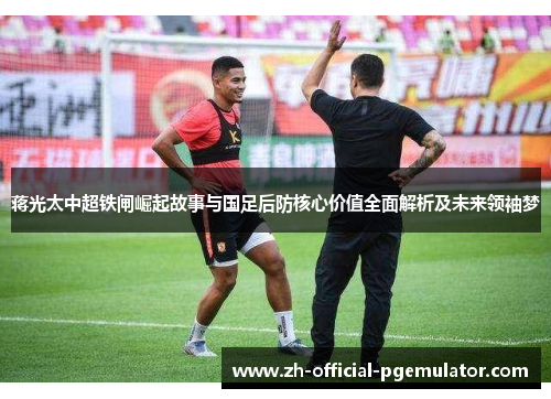 蒋光太中超铁闸崛起故事与国足后防核心价值全面解析及未来领袖梦
