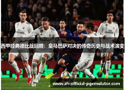 西甲经典德比战回顾：皇马巴萨对决的传奇历史与战术演变